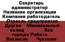 Секретарь-администратор › Название организации ­ Компания-работодатель › Отрасль предприятия ­ Другое › Минимальный оклад ­ 10 000 - Все города Работа » Вакансии   . Чувашия респ.,Алатырь г.